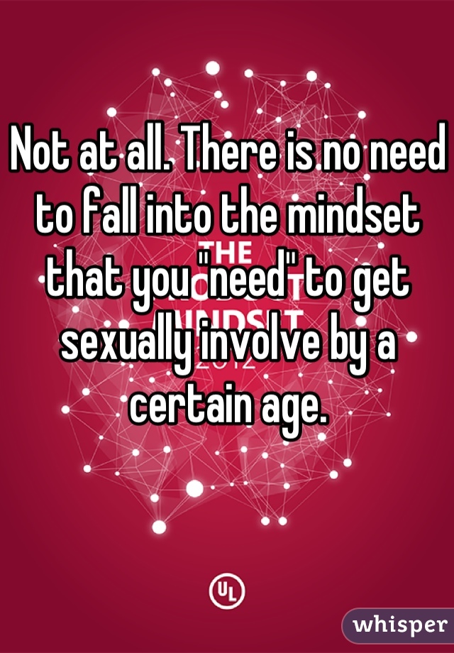 Not at all. There is no need to fall into the mindset that you "need" to get sexually involve by a certain age.