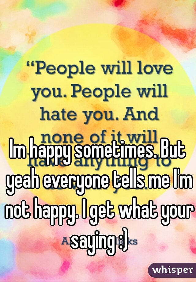 Im happy sometimes. But yeah everyone tells me I'm not happy. I get what your saying :)