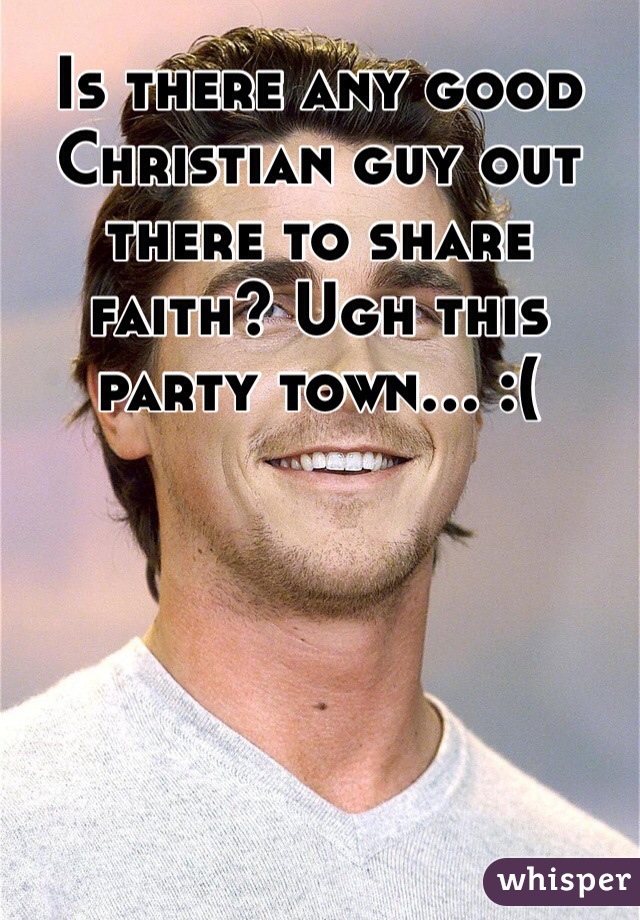 Is there any good Christian guy out there to share faith? Ugh this party town... :( 