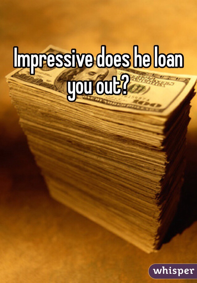 Impressive does he loan you out?