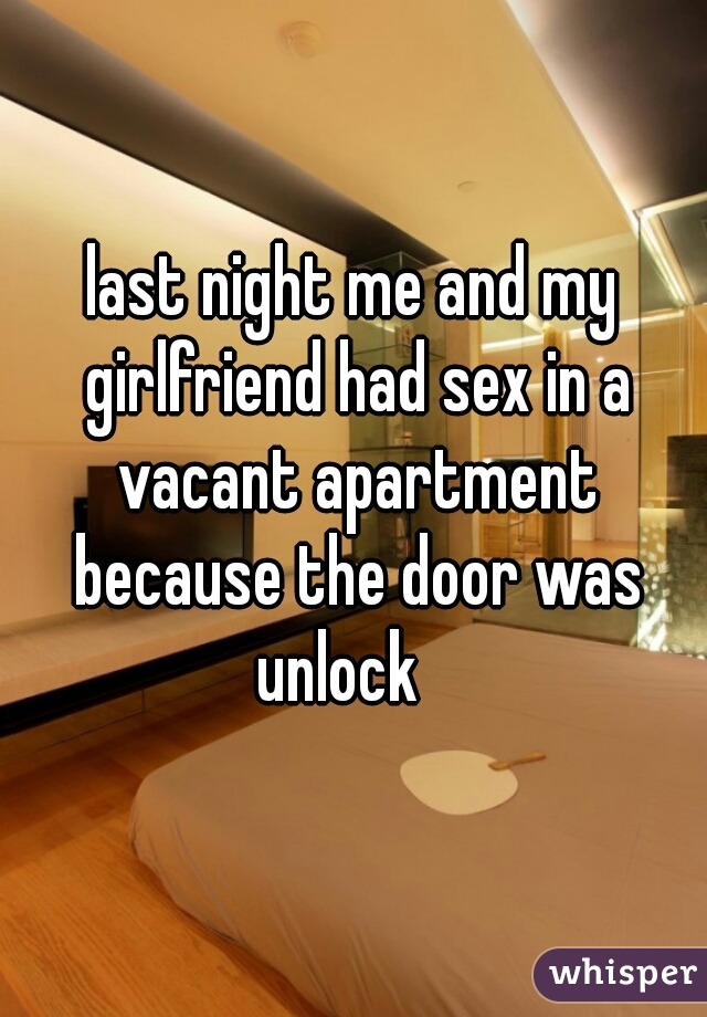 last night me and my girlfriend had sex in a vacant apartment because the door was unlock   