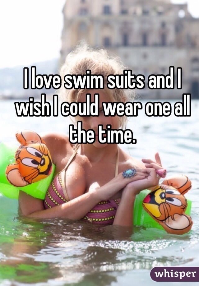 I love swim suits and I wish I could wear one all the time.