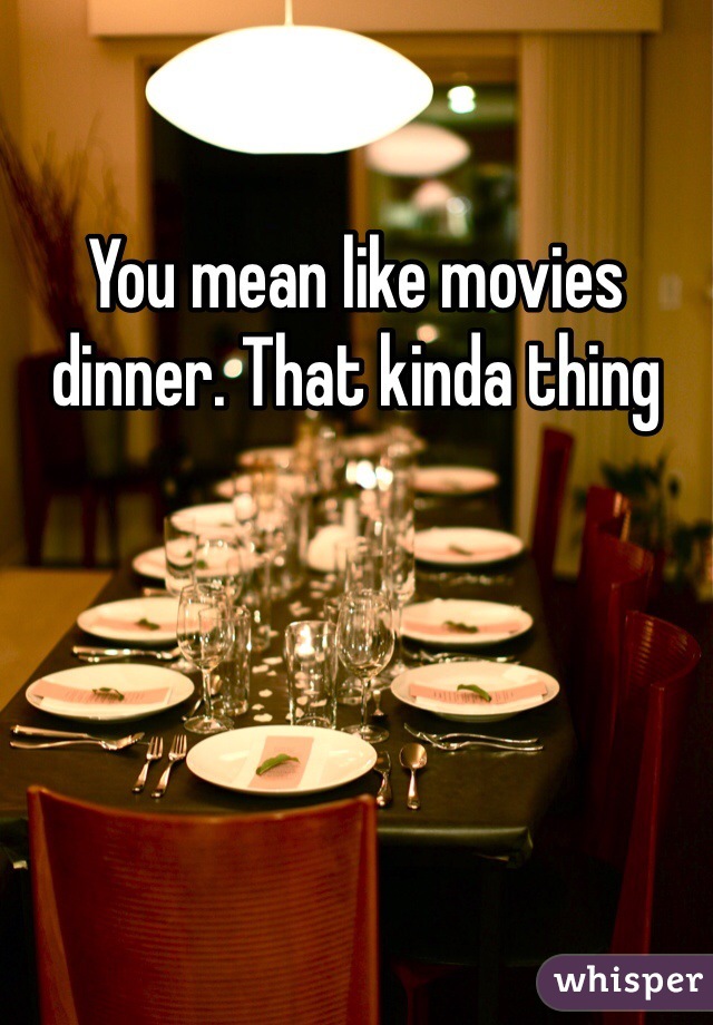 You mean like movies dinner. That kinda thing