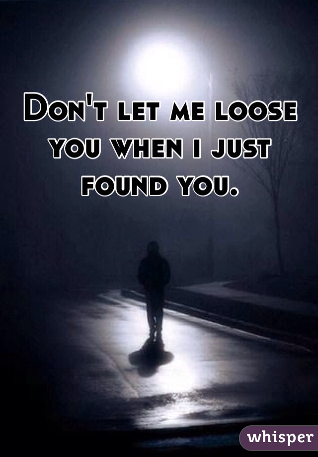 Don't let me loose you when i just found you. 