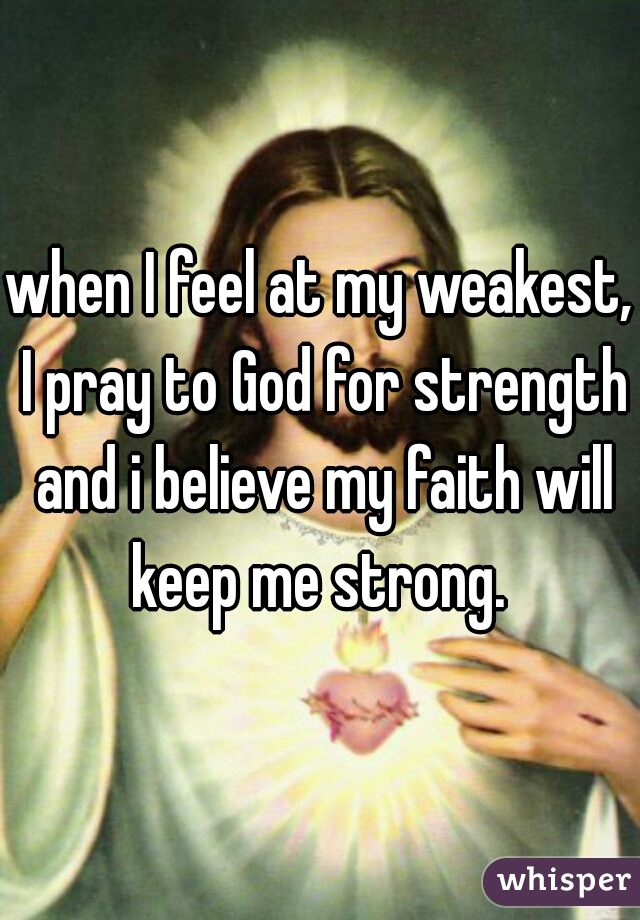 when I feel at my weakest, I pray to God for strength and i believe my faith will keep me strong. 