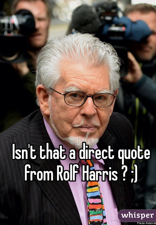Isn't that a direct quote from Rolf Harris ? ;)