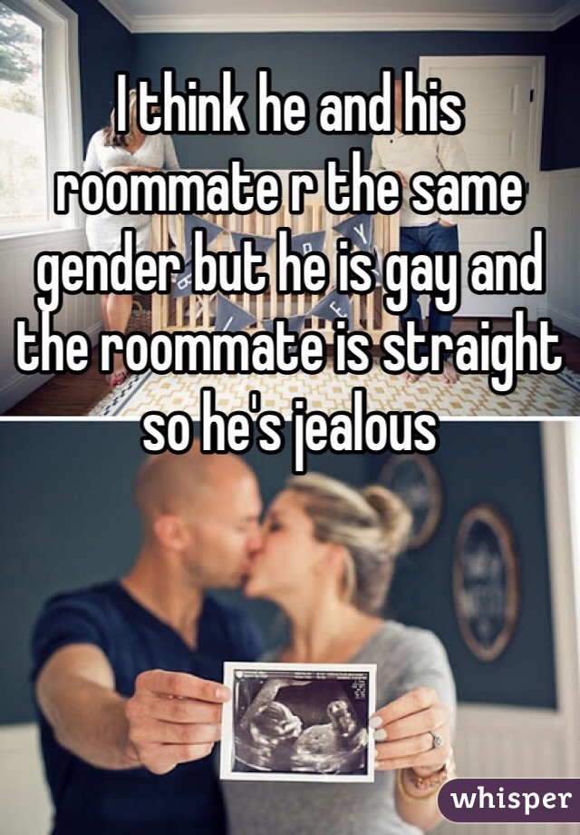 I think he and his roommate r the same gender but he is gay and the roommate is straight so he's jealous