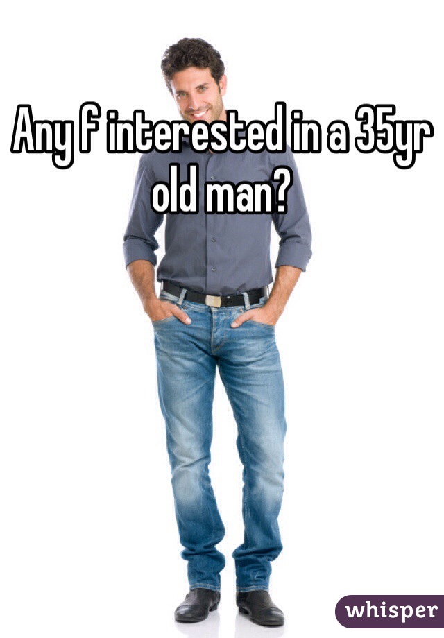 Any f interested in a 35yr old man? 