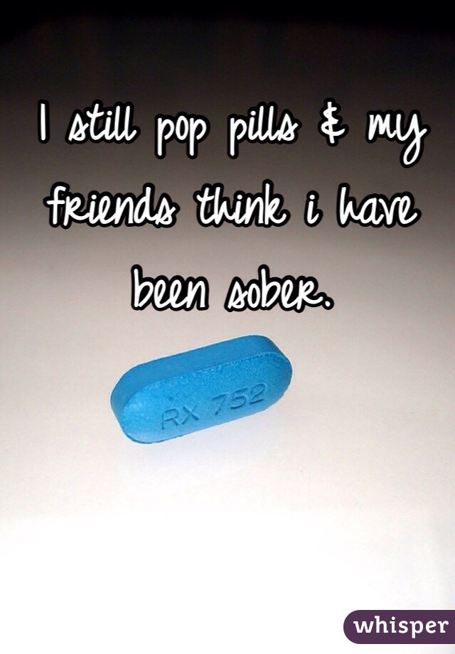I still pop pills & my friends think i have been sober.