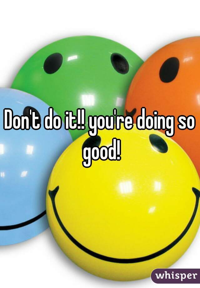 Don't do it!! you're doing so good!