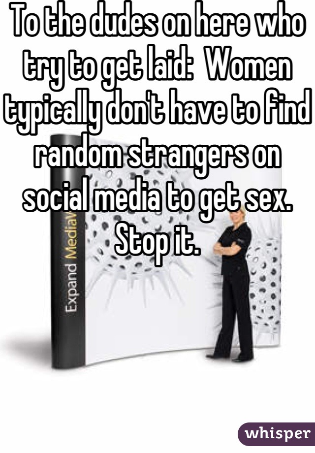 To the dudes on here who try to get laid:  Women typically don't have to find random strangers on social media to get sex.  Stop it.