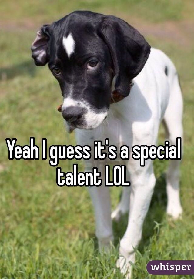 Yeah I guess it's a special talent LOL