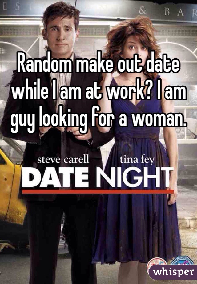 Random make out date while I am at work? I am guy looking for a woman.