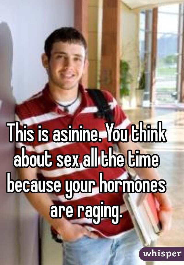This is asinine. You think about sex all the time because your hormones are raging. 