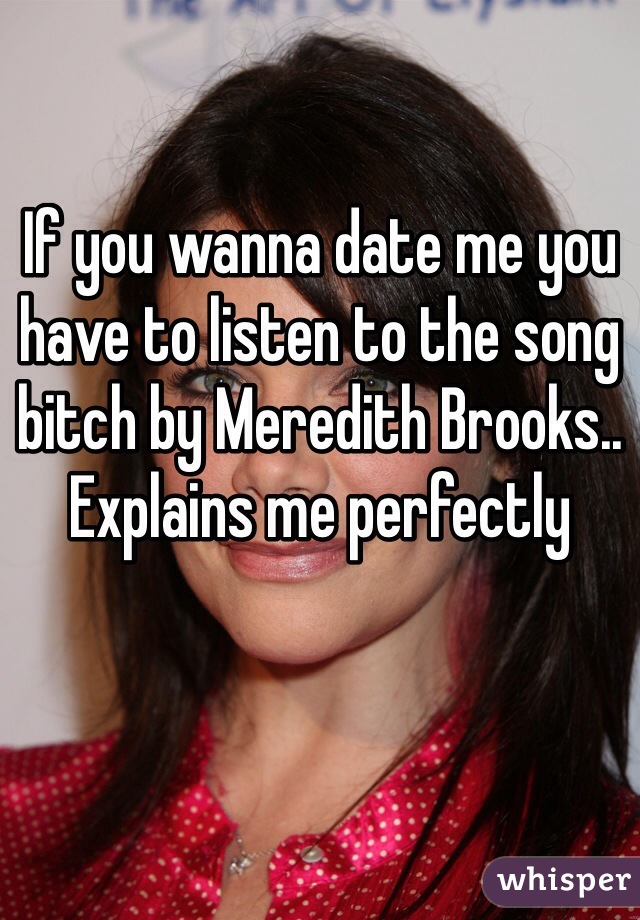 If you wanna date me you have to listen to the song bitch by Meredith Brooks.. Explains me perfectly 