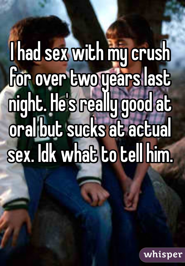 I had sex with my crush for over two years last night. He's really good at oral but sucks at actual sex. Idk what to tell him. 