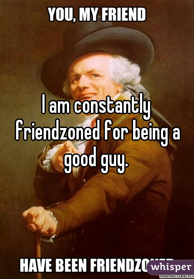 I am constantly friendzoned for being a good guy. 