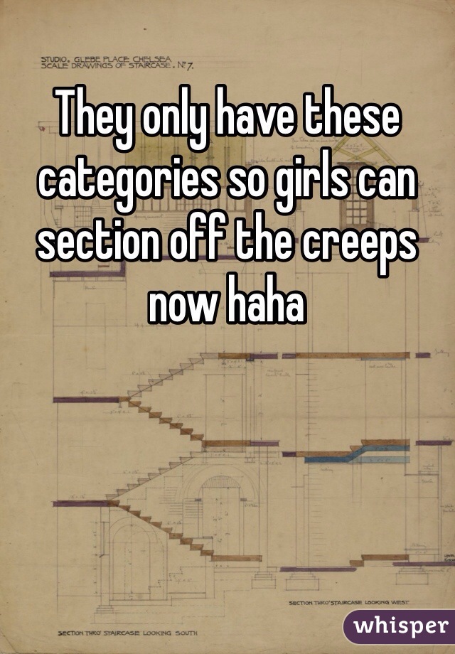 They only have these categories so girls can section off the creeps now haha
