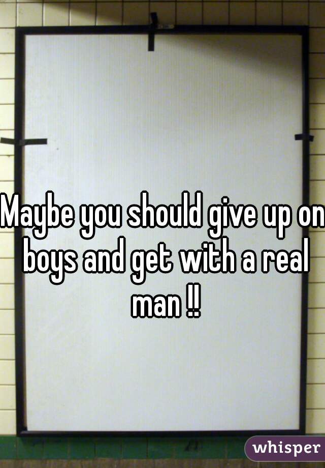 Maybe you should give up on boys and get with a real man !!
