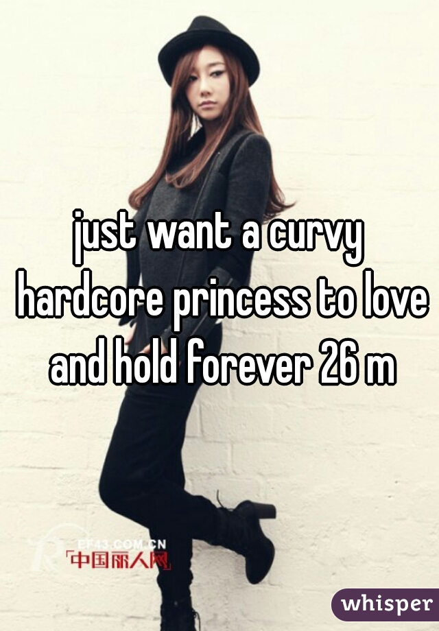 just want a curvy hardcore princess to love and hold forever 26 m
