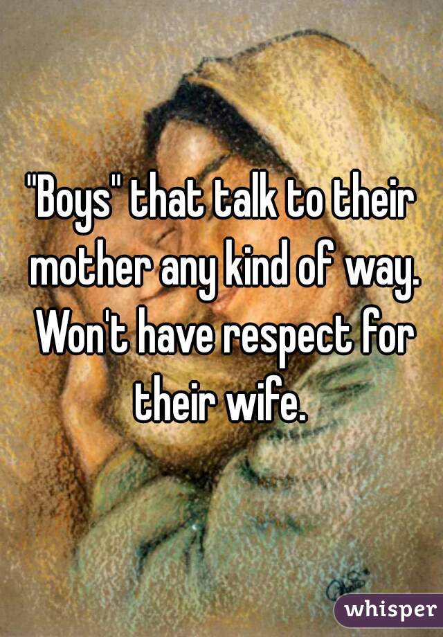 "Boys" that talk to their mother any kind of way. Won't have respect for their wife. 