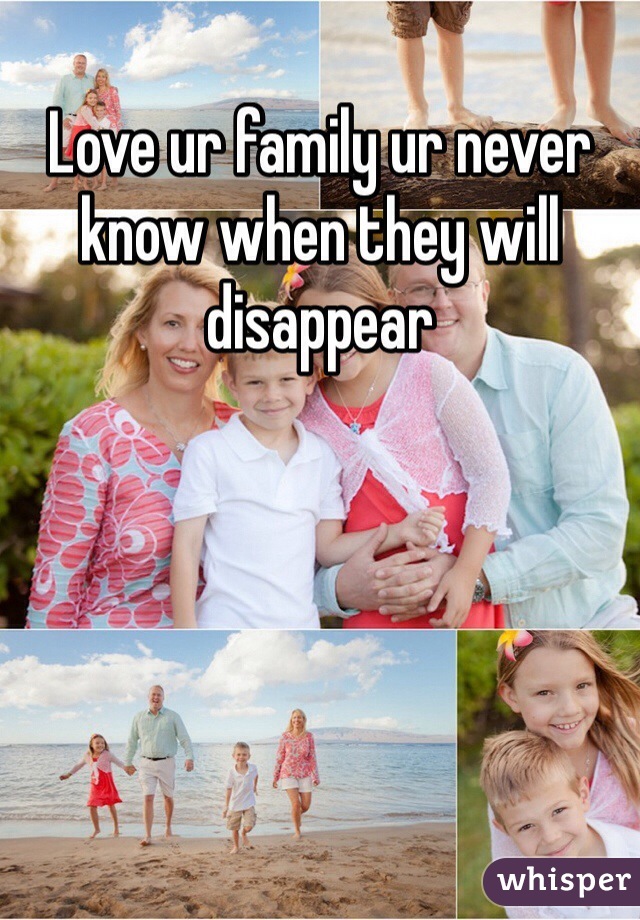 Love ur family ur never know when they will disappear