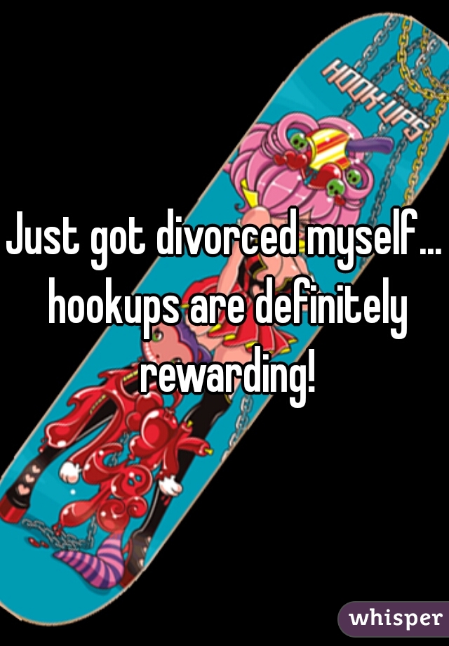 Just got divorced myself... hookups are definitely rewarding!