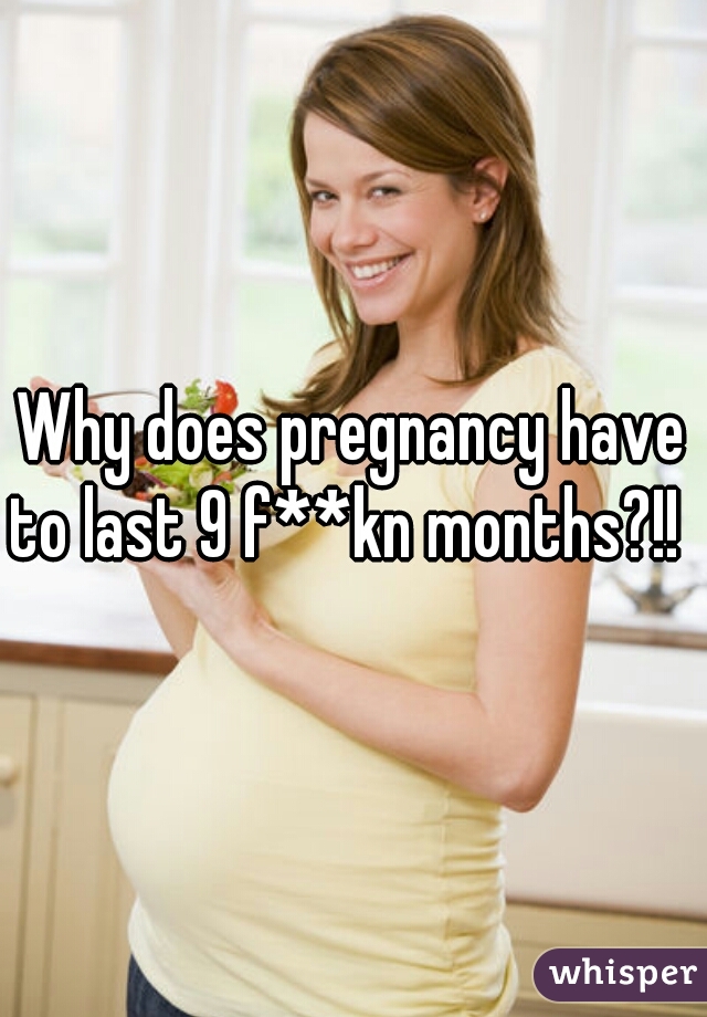 Why does pregnancy have to last 9 f**kn months?!!  