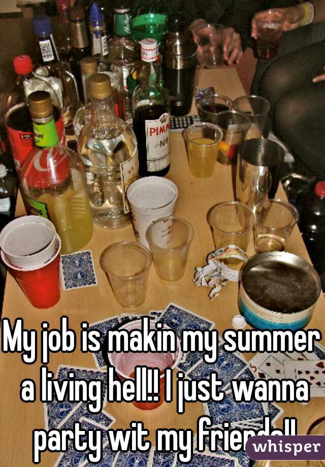 My job is makin my summer a living hell!! I just wanna party wit my friends!!