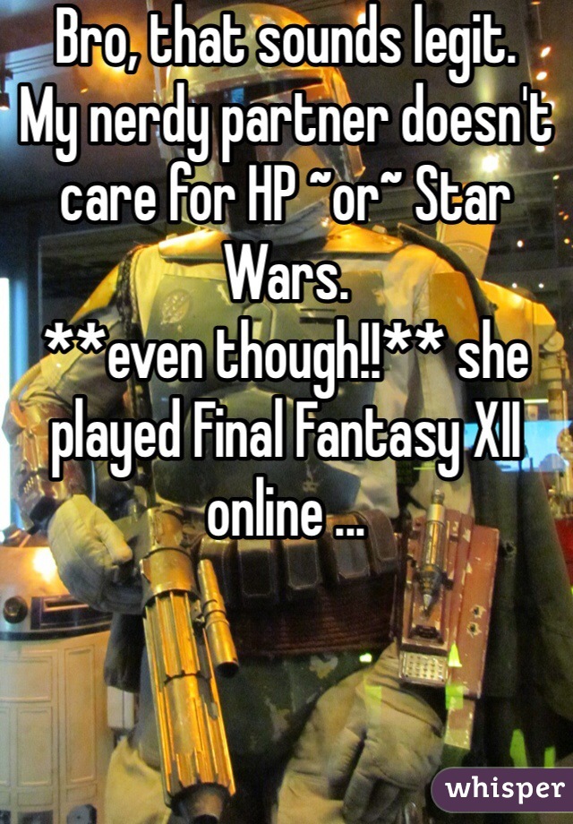Bro, that sounds legit. 
My nerdy partner doesn't care for HP ~or~ Star Wars. 
**even though!!** she played Final Fantasy XII online ...
