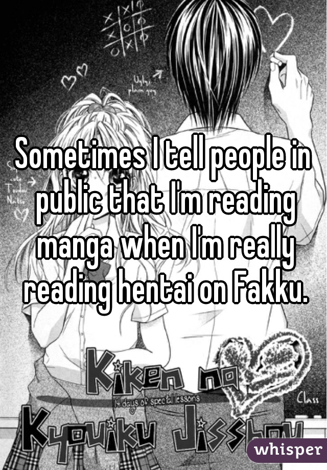 Sometimes I tell people in public that I'm reading manga when I'm really reading hentai on Fakku.