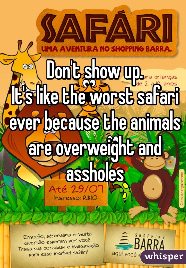 Don't show up.
It's like the worst safari ever because the animals are overweight and assholes