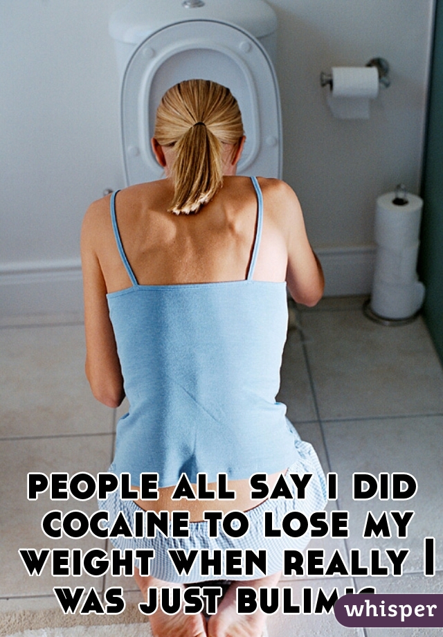 people all say i did cocaine to lose my weight when really I was just bulimic. 