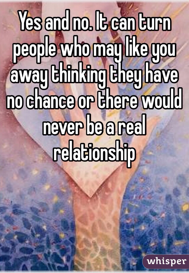 Yes and no. It can turn people who may like you away thinking they have no chance or there would never be a real relationship