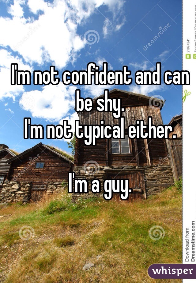 I'm not confident and can be shy. 
I'm not typical either. 

I'm a guy. 