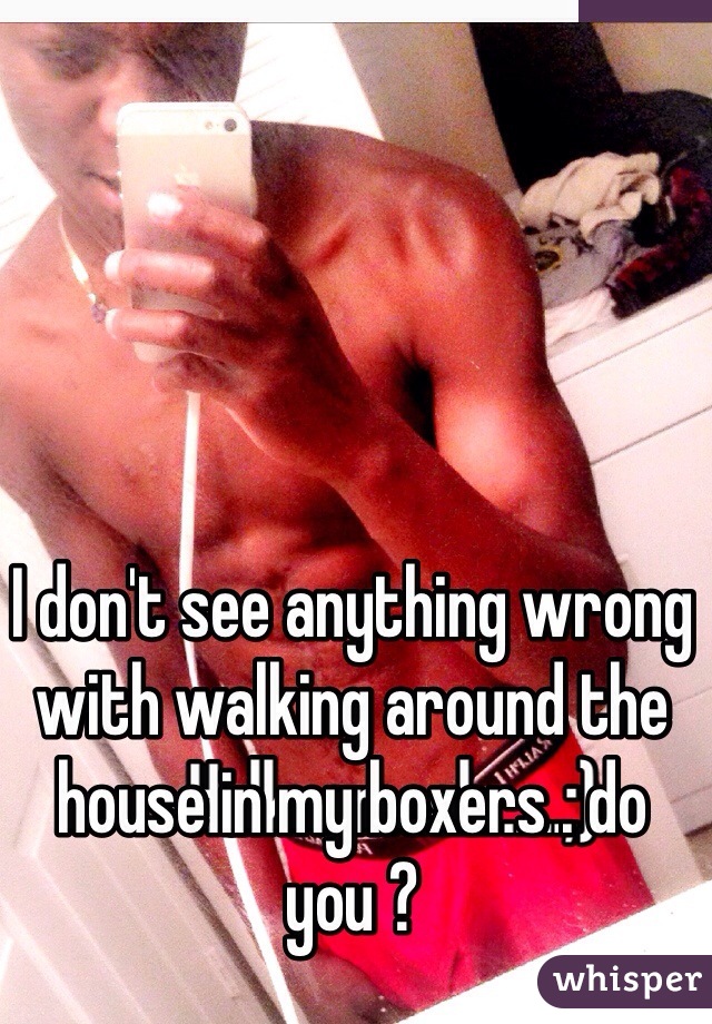 I don't see anything wrong with walking around the house in my boxers . do you ?