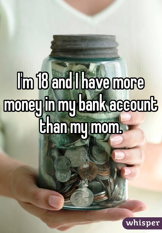 I'm 18 and I have more money in my bank account than my mom. 