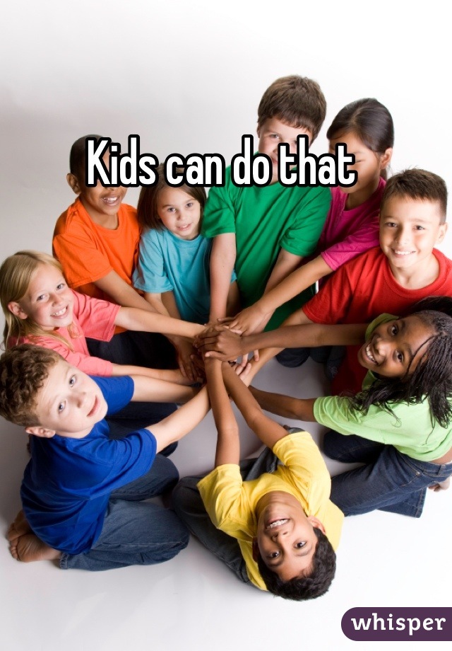 Kids can do that 