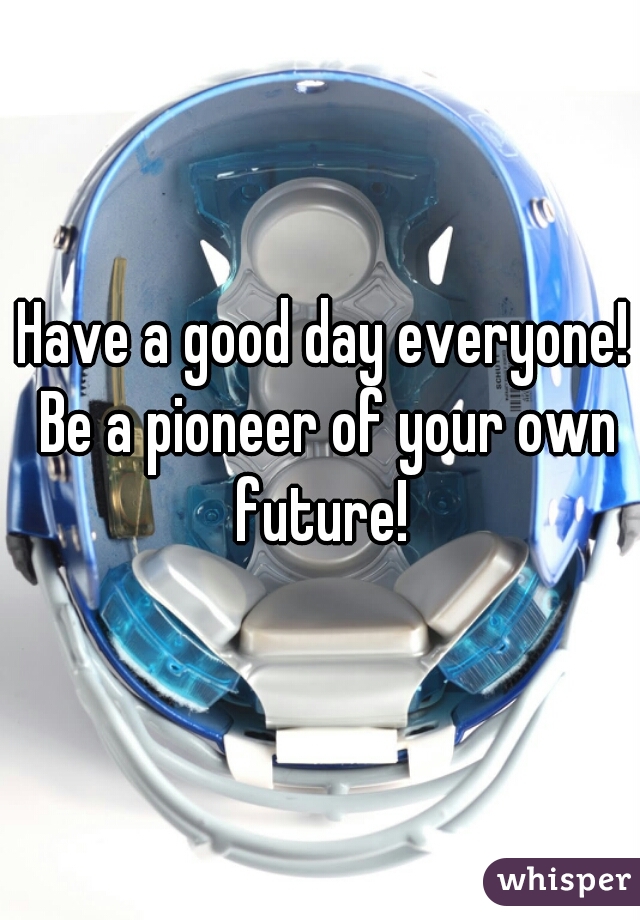 Have a good day everyone! Be a pioneer of your own future! 