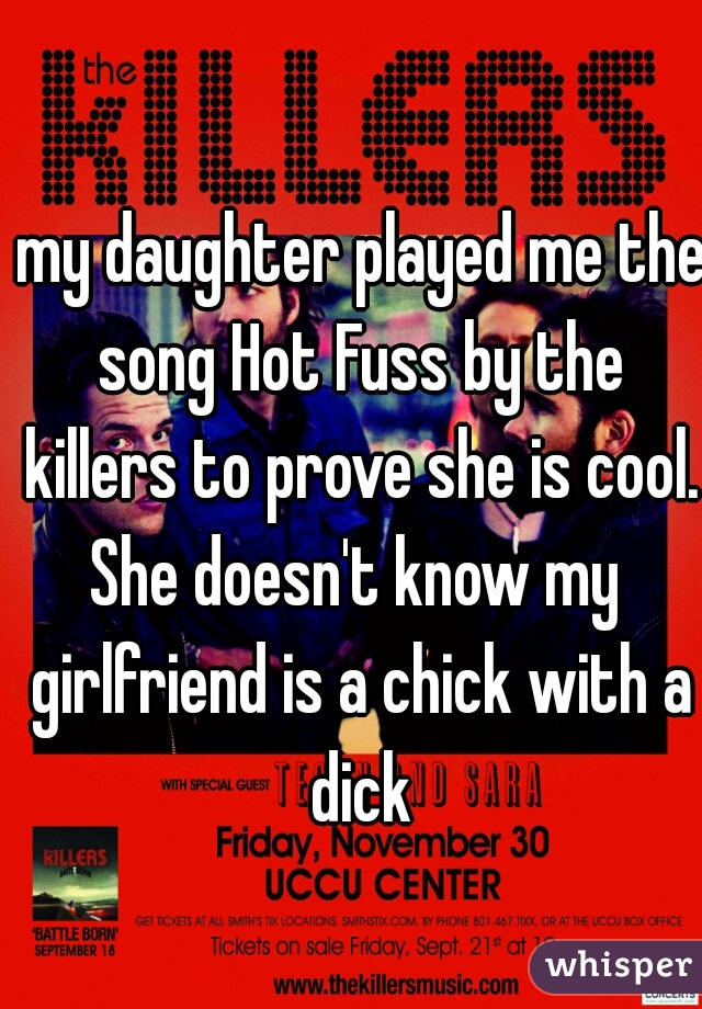  my daughter played me the song Hot Fuss by the killers to prove she is cool.

She doesn't know my girlfriend is a chick with a dick