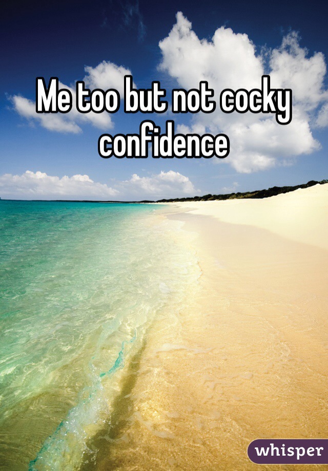 Me too but not cocky confidence 