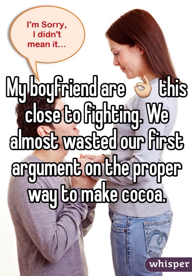 My boyfriend are 👌 this close to fighting. We almost wasted our first argument on the proper way to make cocoa.