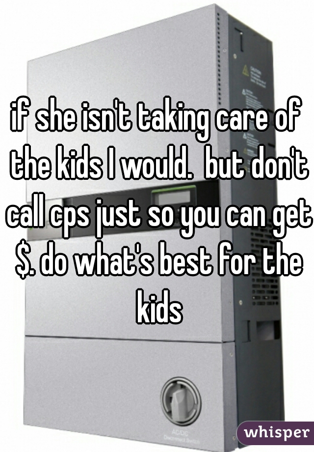 if she isn't taking care of the kids I would.  but don't call cps just so you can get $. do what's best for the kids