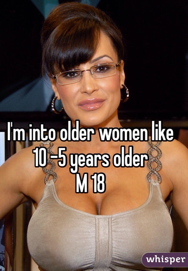 I'm into older women like 10 -5 years older 
M 18