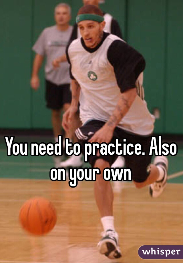 You need to practice. Also on your own