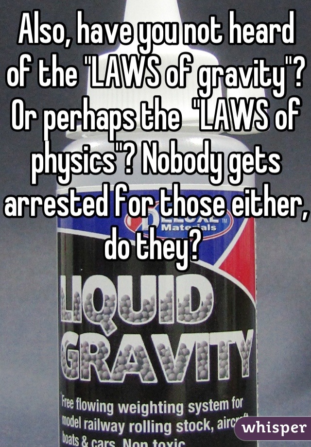 Also, have you not heard of the "LAWS of gravity"? Or perhaps the  "LAWS of physics"? Nobody gets arrested for those either, do they? 
