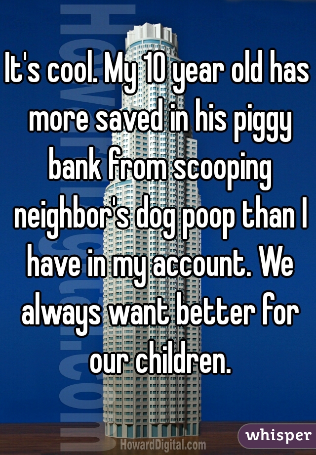 It's cool. My 10 year old has more saved in his piggy bank from scooping neighbor's dog poop than I have in my account. We always want better for our children.