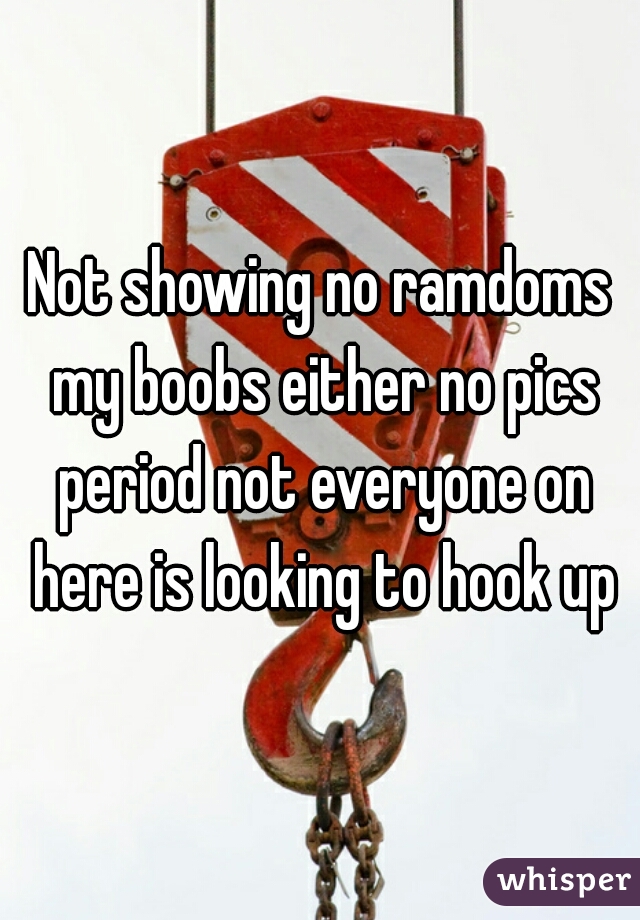 Not showing no ramdoms my boobs either no pics period not everyone on here is looking to hook up