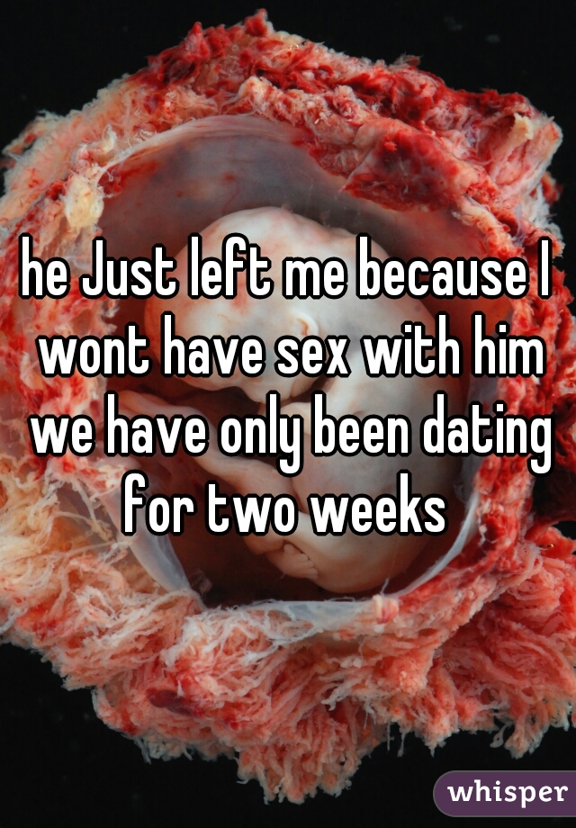 he Just left me because I wont have sex with him we have only been dating for two weeks 