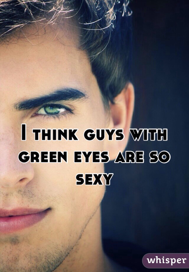 I think guys with green eyes are so sexy 